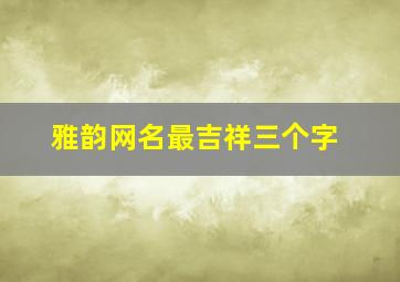 雅韵网名最吉祥三个字