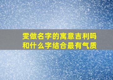 雯做名字的寓意吉利吗和什么字结合最有气质