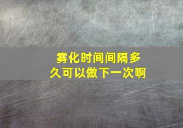 雾化时间间隔多久可以做下一次啊