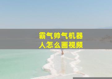 霸气帅气机器人怎么画视频