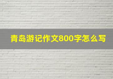 青岛游记作文800字怎么写