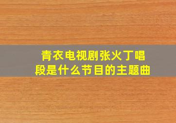 青衣电视剧张火丁唱段是什么节目的主题曲