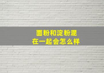 面粉和淀粉混在一起会怎么样