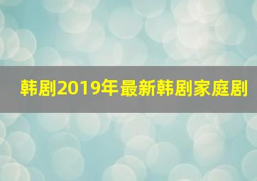 韩剧2019年最新韩剧家庭剧