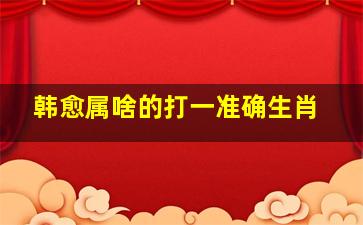 韩愈属啥的打一准确生肖