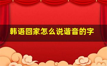 韩语回家怎么说谐音的字