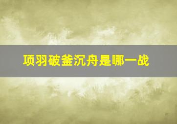 项羽破釜沉舟是哪一战