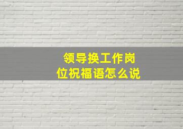 领导换工作岗位祝福语怎么说