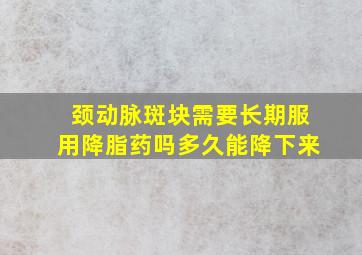 颈动脉斑块需要长期服用降脂药吗多久能降下来