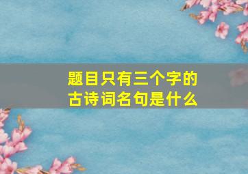 题目只有三个字的古诗词名句是什么