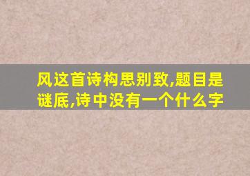 风这首诗构思别致,题目是谜底,诗中没有一个什么字