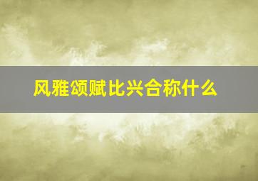 风雅颂赋比兴合称什么