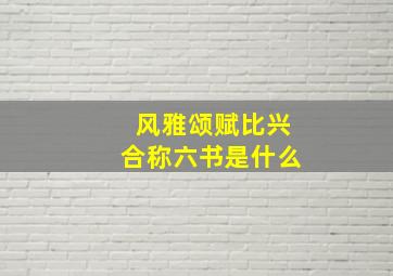 风雅颂赋比兴合称六书是什么