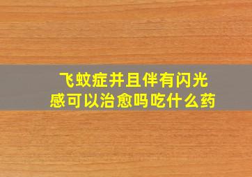 飞蚊症并且伴有闪光感可以治愈吗吃什么药