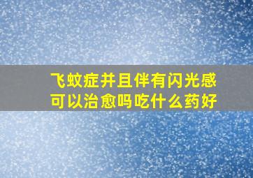 飞蚊症并且伴有闪光感可以治愈吗吃什么药好