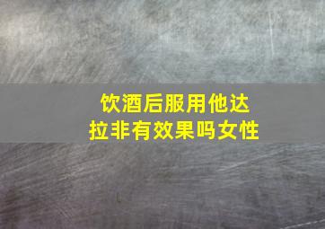 饮酒后服用他达拉非有效果吗女性