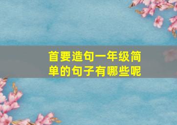 首要造句一年级简单的句子有哪些呢