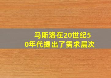 马斯洛在20世纪50年代提出了需求层次