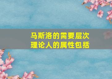 马斯洛的需要层次理论人的属性包括