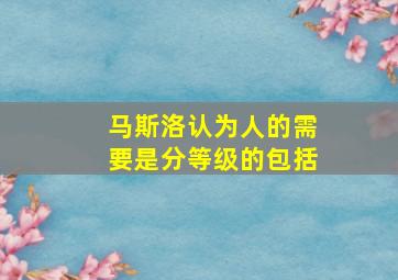 马斯洛认为人的需要是分等级的包括