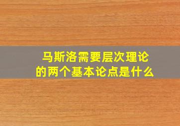 马斯洛需要层次理论的两个基本论点是什么