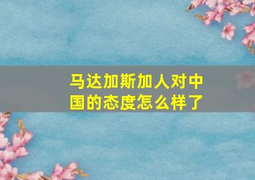 马达加斯加人对中国的态度怎么样了