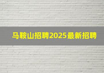 马鞍山招聘2025最新招聘