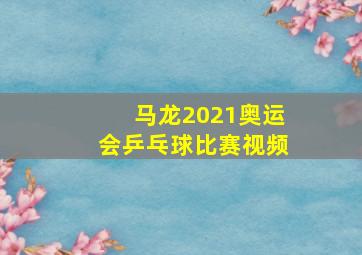 马龙2021奥运会乒乓球比赛视频