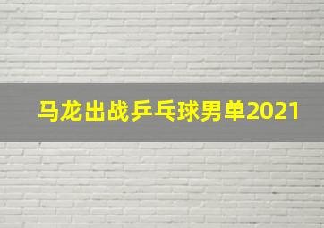 马龙出战乒乓球男单2021