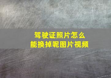 驾驶证照片怎么能换掉呢图片视频