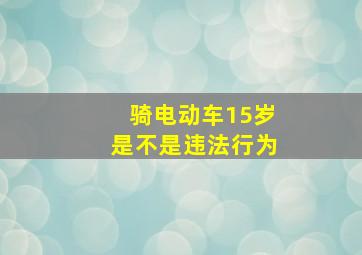 骑电动车15岁是不是违法行为