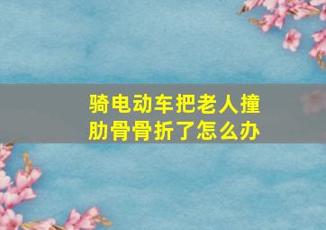 骑电动车把老人撞肋骨骨折了怎么办