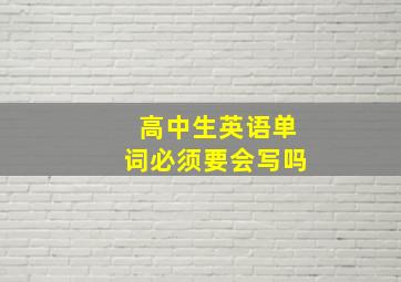 高中生英语单词必须要会写吗