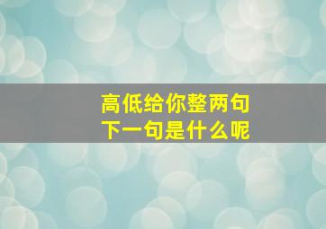 高低给你整两句下一句是什么呢