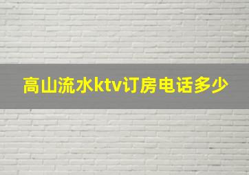 高山流水ktv订房电话多少