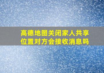 高德地图关闭家人共享位置对方会接收消息吗