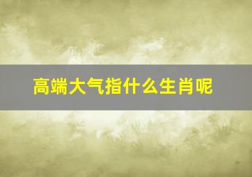 高端大气指什么生肖呢