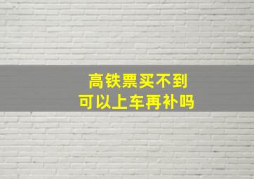 高铁票买不到可以上车再补吗