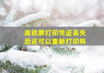 高铁票打印凭证丢失后还可以重新打印吗