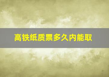 高铁纸质票多久内能取