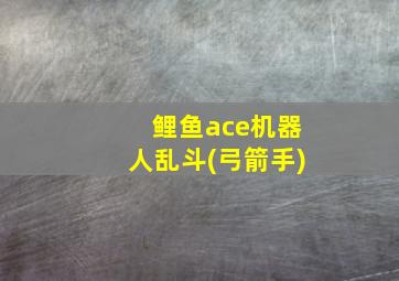 鲤鱼ace机器人乱斗(弓箭手)