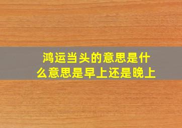 鸿运当头的意思是什么意思是早上还是晚上