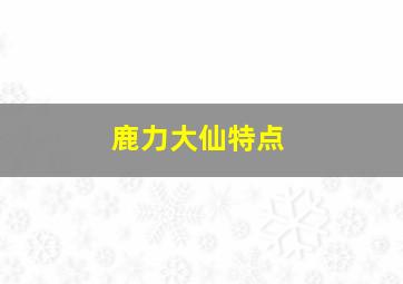 鹿力大仙特点