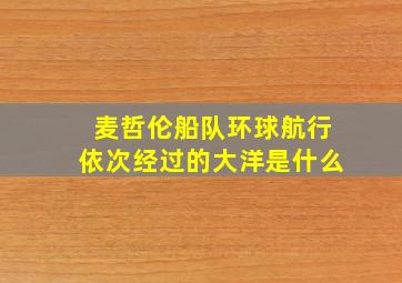 麦哲伦船队环球航行依次经过的大洋是什么