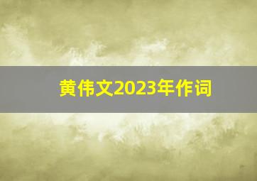 黄伟文2023年作词