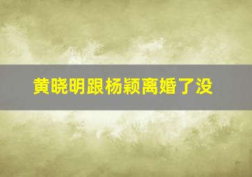 黄晓明跟杨颖离婚了没