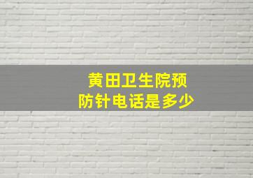 黄田卫生院预防针电话是多少