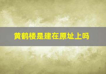 黄鹤楼是建在原址上吗