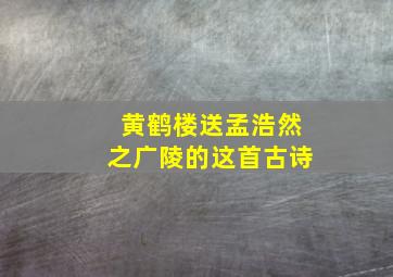 黄鹤楼送孟浩然之广陵的这首古诗