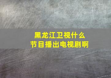 黑龙江卫视什么节目播出电视剧啊